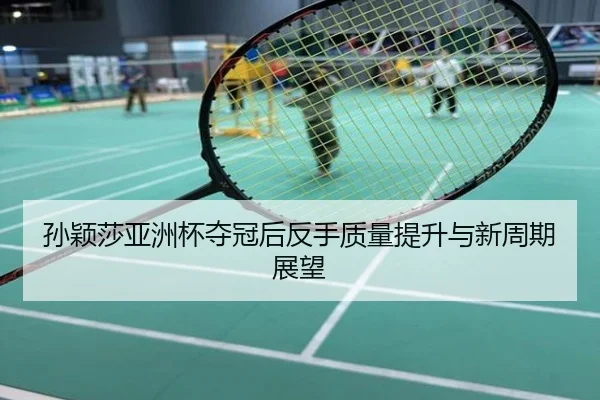 孙颖莎亚洲杯夺冠后反手质量提升与新周期展望