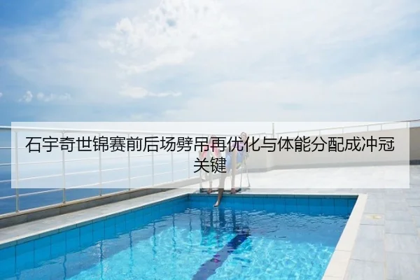 石宇奇世锦赛前后场劈吊再优化与体能分配成冲冠关键
