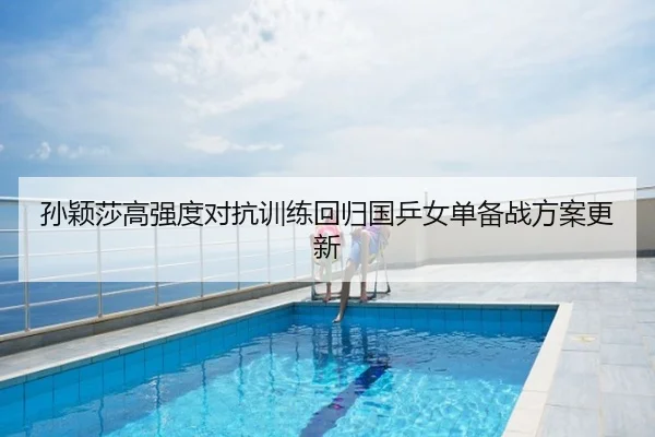 孙颖莎高强度对抗训练回归国乒女单备战方案更新
