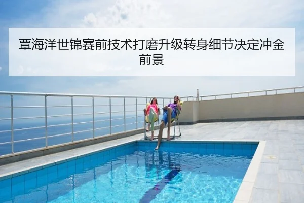 覃海洋世锦赛前技术打磨升级转身细节决定冲金前景
