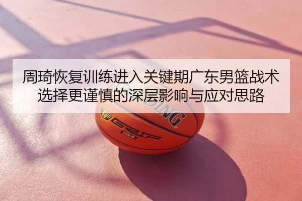 周琦恢复训练进入关键期广东男篮战术选择更谨慎的深层影响与应对思路
