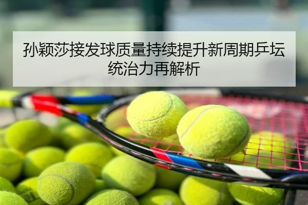 孙颖莎接发球质量持续提升新周期乒坛统治力再解析