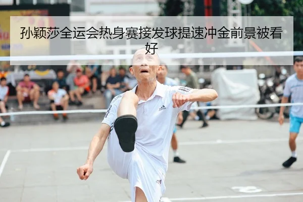 孙颖莎全运会热身赛接发球提速冲金前景被看好